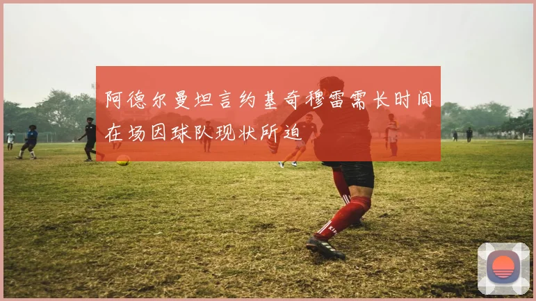 阿德尔曼坦言约基奇穆雷需长时间在场因球队现状所迫