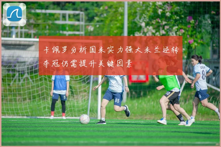 卡佩罗分析国米实力强大米兰逆转夺冠仍需提升关键因素