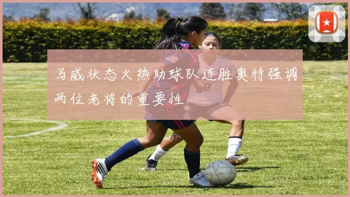 马威状态火热助球队连胜奥特强调两位老将的重要性