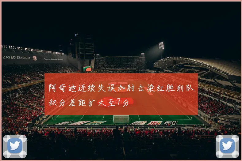 阿奇迪连续失误加肘击染红胜利队积分差距扩大至7分