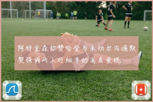 阿特金森称赞哈登与米切尔沟通默契强调两人对细节的高度重视