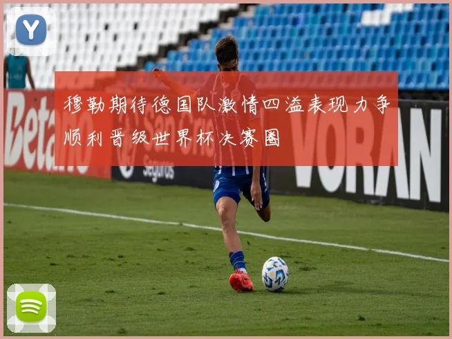 穆勒期待德国队激情四溢表现力争顺利晋级世界杯决赛圈
