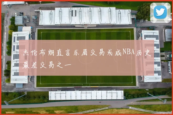 杰伦布朗直言东眉交易或成NBA历史最差交易之一