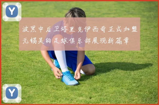 波黑中后卫塔里克伊西奇正式加盟无锡吴钩足球俱乐部展现新篇章
