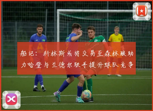 船记：科林斯或将交易至森林狼助力哈登与兰德尔联手提升球队竞争力