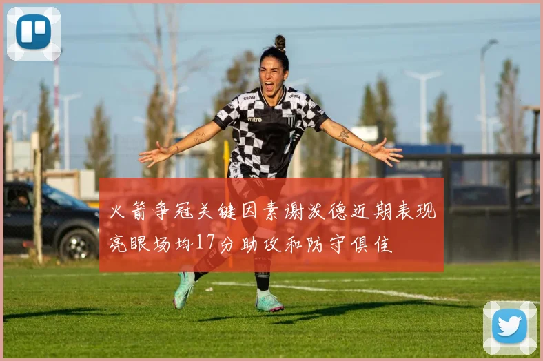 火箭争冠关键因素谢泼德近期表现亮眼场均17分助攻和防守俱佳