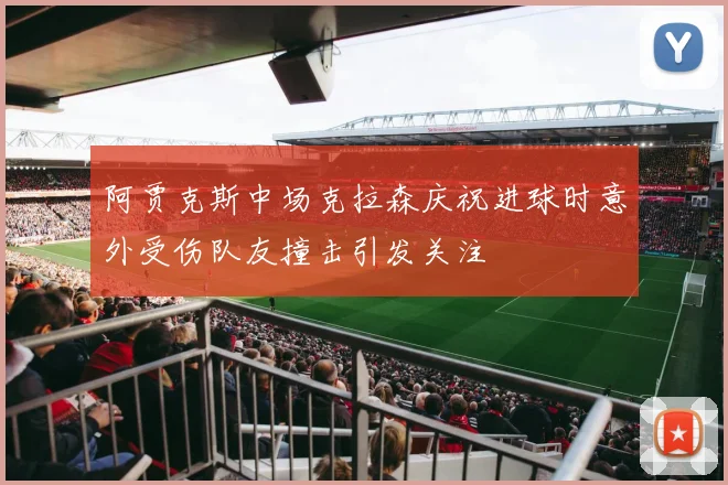 阿贾克斯中场克拉森庆祝进球时意外受伤队友撞击引发关注