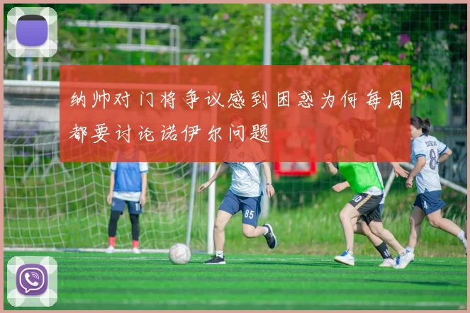 纳帅对门将争议感到困惑为何每周都要讨论诺伊尔问题