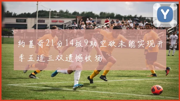 约基奇21分14板9助空砍未能实现开季五连三双遗憾收场