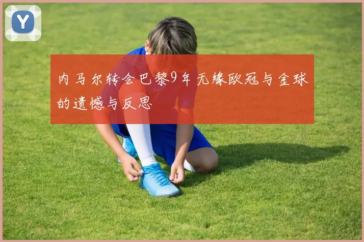 内马尔转会巴黎9年无缘欧冠与金球的遗憾与反思