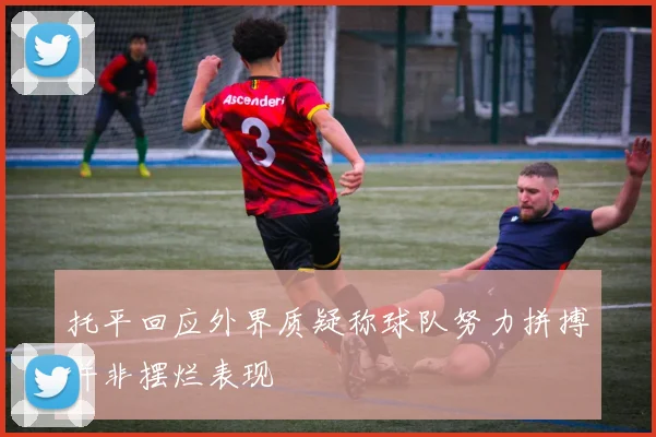 托平回应外界质疑称球队努力拼搏并非摆烂表现