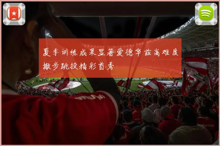 夏季训练成果显著爱德华兹高难度撤步跳投精彩首秀