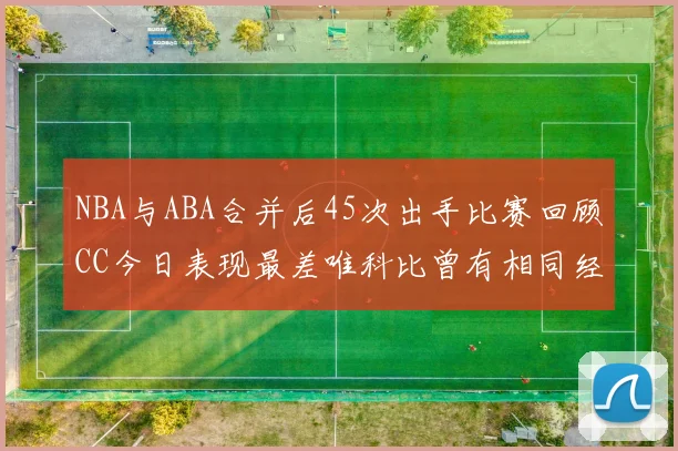 NBA与ABA合并后45次出手比赛回顾CC今日表现最差唯科比曾有相同经历