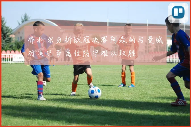 乔科尔分析欧冠决赛阿森纳与曼城对决巴萨高位防守难以取胜