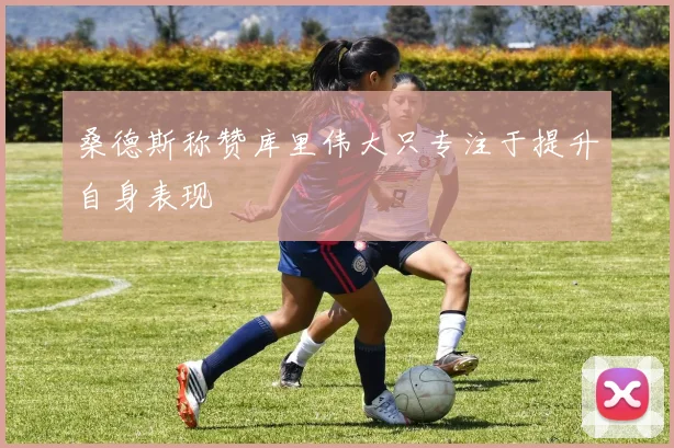 桑德斯称赞库里伟大只专注于提升自身表现