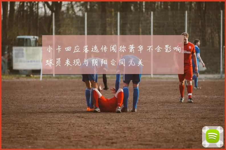 小卡回应落选传闻称萧华不会影响球员表现与阴阳合同无关
