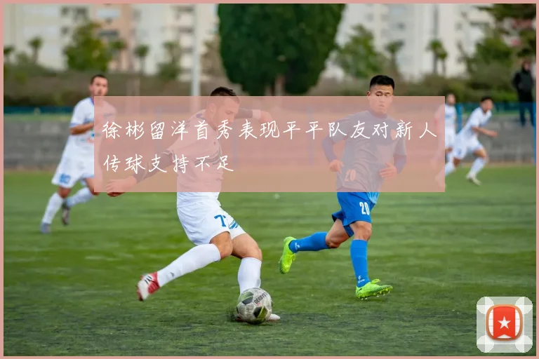 徐彬留洋首秀表现平平队友对新人传球支持不足