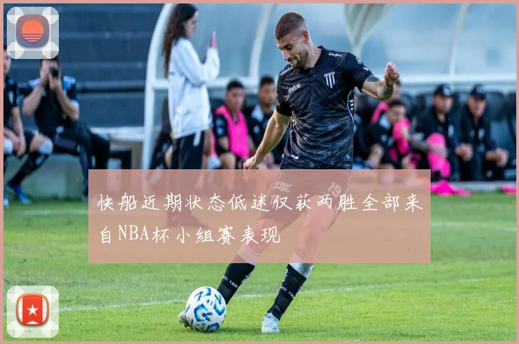 快船近期状态低迷仅获两胜全部来自NBA杯小组赛表现