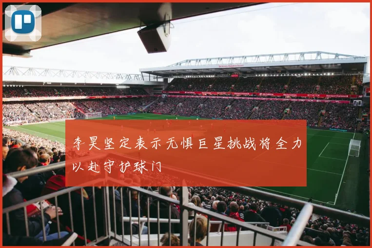 李昊坚定表示无惧巨星挑战将全力以赴守护球门