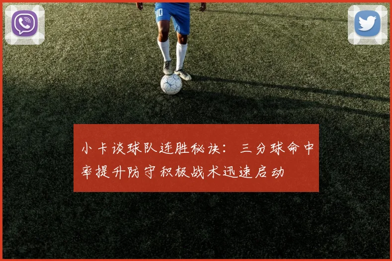 小卡谈球队连胜秘诀：三分球命中率提升防守积极战术迅速启动