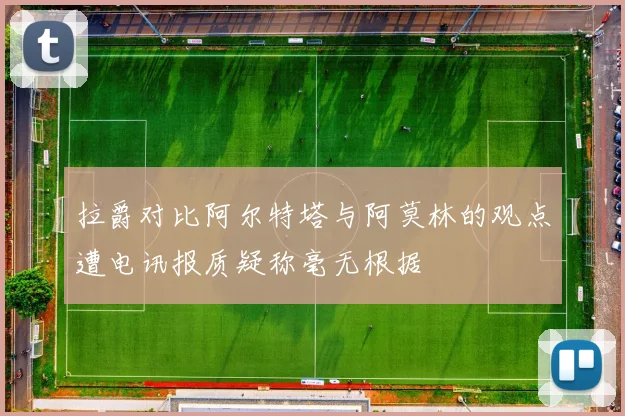 拉爵对比阿尔特塔与阿莫林的观点遭电讯报质疑称毫无根据