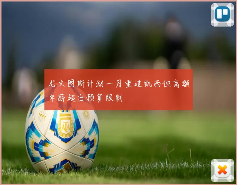 尤文图斯计划一月重追凯西但高额年薪超出预算限制