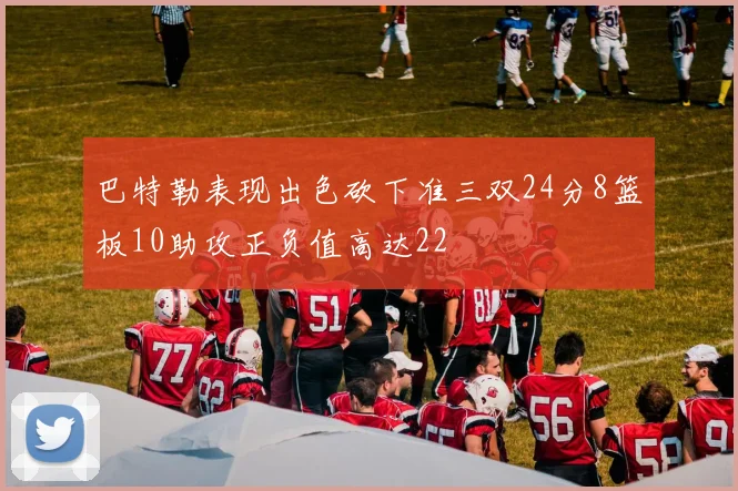 巴特勒表现出色砍下准三双24分8篮板10助攻正负值高达22