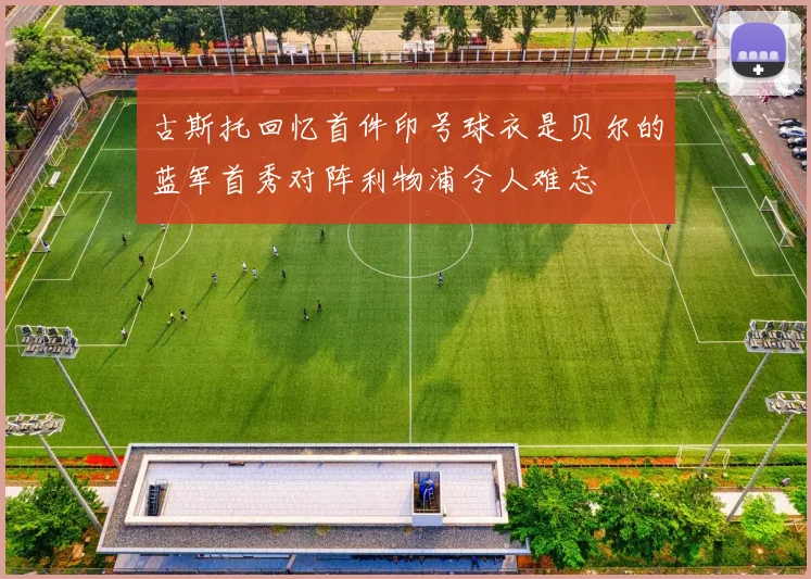 古斯托回忆首件印号球衣是贝尔的蓝军首秀对阵利物浦令人难忘