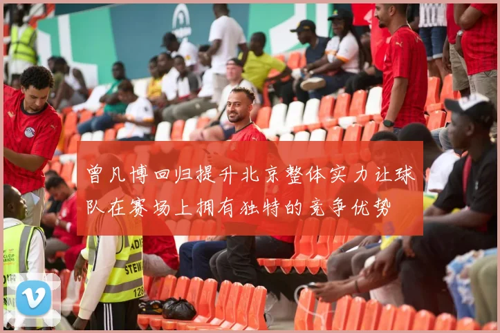 曾凡博回归提升北京整体实力让球队在赛场上拥有独特的竞争优势