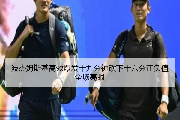 波杰姆斯基高效爆发十九分钟砍下十六分正负值全场亮眼 | kaiyun